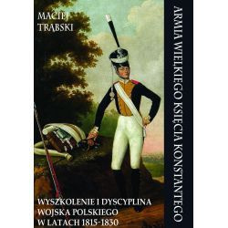 Armia Wielkiego Księcia Konstantego. Wyszkolenie i dyscyplina wojska polskiego w latach 1815-1830 Armia Wielkiego Księcia Konstantego. Wyszkolenie i dyscyplina wojska polskiego w latach 1815-1830
