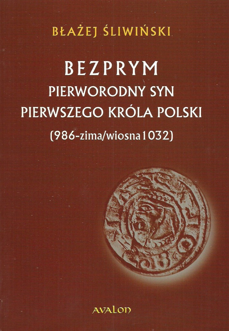 Bezprym. Pierworodny syn pierwszego króla Polski (986 - zima/wiosna 1032) Bezprym. Pierworodny syn pierwszego króla Polski (986 - zima/wiosna 1032)
