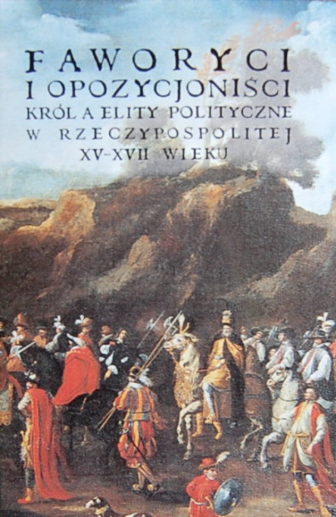 Faworyci i opozycjoniści. Król a elity polityczne w RP XV-XVII w.