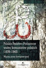 Polskie Państwo Podziemne wobec komunistów polskich (1939-1945). Wypisy prasy konspiracyjnej Polskie Państwo Podziemne wobec komunistów polskich (1939-1945). Wypisy prasy konspiracyjnej