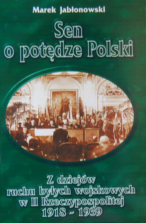 Sen o potędze Polski. Z dziejów ruchu byłych wojskowych w II RP 1918 - 1939 Sen o potędze Polski. Z dziejów ruchu byłych wojskowych w II RP 1918 - 1939
