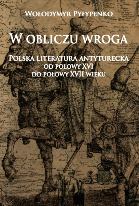 W obliczu wroga. Polska literatura antyturecka od połowy XVI do połowy XVII wieku W obliczu wroga. Polska literatura antyturecka od połowy XVI do połowy XVII wieku