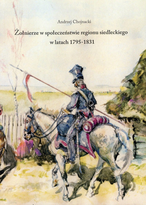 Żołnierze w społeczeństwie regionu siedleckiego w latach 1795 - 1831 Żołnierze w społeczeństwie regionu siedleckiego w latach 1795 - 1831