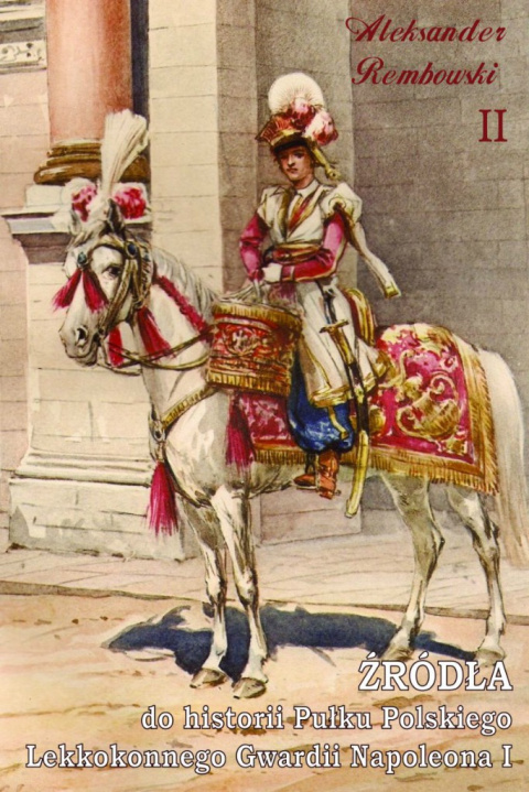 Źródła do historii Pułku Polskiego Lekkokonnego Gwardii Napoleona I Część II Źródła do historii Pułku Polskiego Lekkokonnego Gwardii Napoleona I Część II
