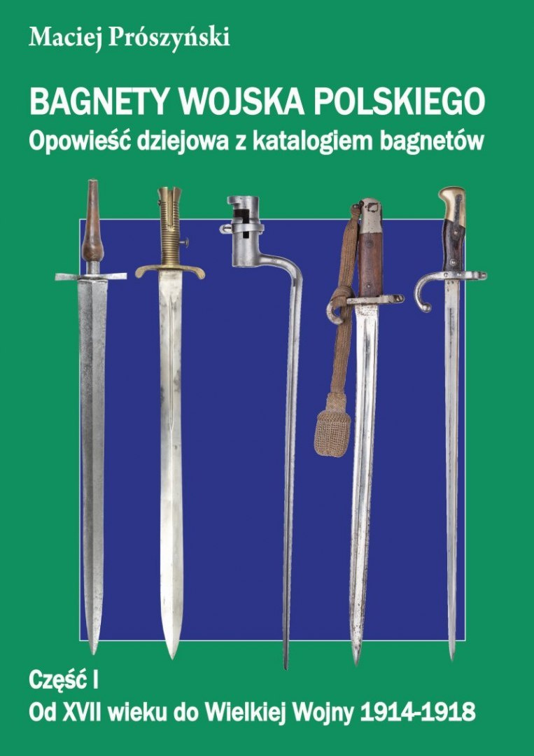 Bagnety Wojska Polskiego od XVII wieku do współczesności. Opowieść dziejowa z katalogiem bagnetów. Część I Bagnety Wojska Polskiego od XVII wieku do współczesności. Opowieść dziejowa z katalogiem bagnetów. Część I