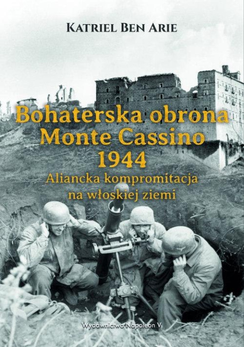 Bohaterska obrona Monte Cassino 1944. Aliancka kompromitacja na włoskiej ziemi Bohaterska obrona Monte Cassino 1944. Aliancka kompromitacja na włoskiej ziemi