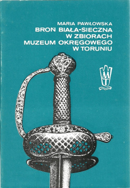Broń biała-sieczna w zbiorach Muzeum Okręgowego w Toruniu. Katalog