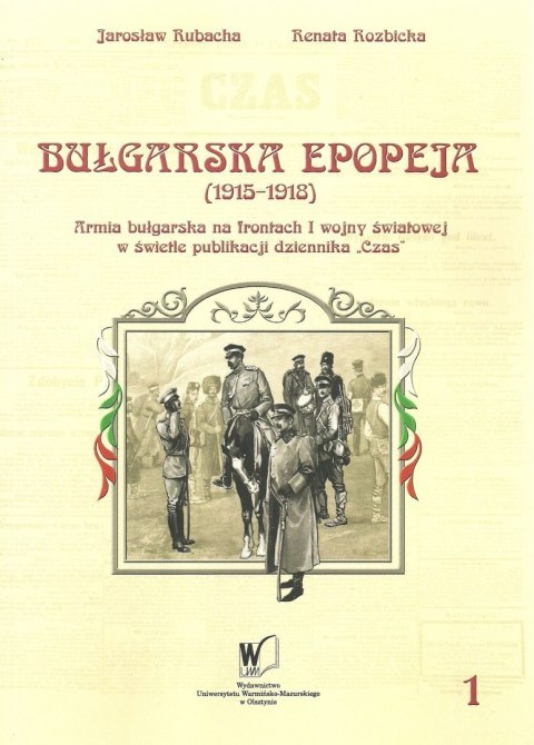 Bułgarska epopeja (1915-1918) Armia bułgarska na frontach I wojny światowej w świetle publikacji dziennika "Czas". Tom I Bułgarska epopeja (1915-1918) Armia bułgarska na frontach I wojny światowej w świetle publikacji dziennika "Czas". Tom I
