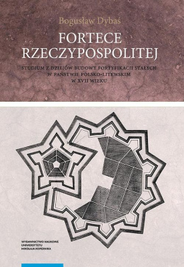 Fortece Rzeczypospolitej. Studium z dziejów budowy fortyfikacji stałych w państwie polsko-litewskim w XVII wieku