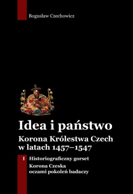 Idea i państwo. Korona Królestwa Czech w latach 1457–1547 Tom I. Historiograficzny gorset. Korona Czeska oczami pokoleń badaczy