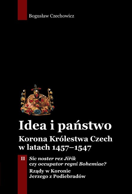 Idea i państwo. Korona Królestwa Czech w latach 1457–1547 Tom II. Sic noster rex Jiřík czy occupator regni Bohemiae? Idea i państwo. Korona Królestwa Czech w latach 1457–1547 Tom II. Sic noster rex Jiřík czy occupator regni Bohemiae?