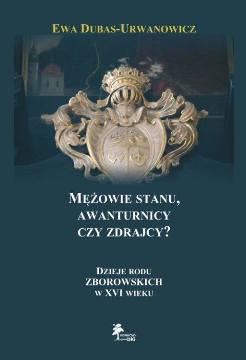 Mężowie stanu, awanturnicy czy zdrajcy? Dzieje rodu Zborowskich w XVI wieku Mężowie stanu, awanturnicy czy zdrajcy? Dzieje rodu Zborowskich w XVI wieku