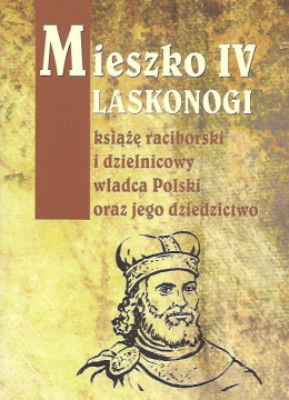 Mieszko IV Laskonogi książę raciborski i dzielnicowy władca Polski oraz jego dziedzictwo