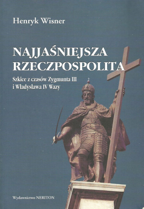 Najjaśniejsza Rzeczpospolita. Szkice z czasów Zygmunta III i Władysława IV Wazy Najjaśniejsza Rzeczpospolita. Szkice z czasów Zygmunta III i Władysława IV Wazy