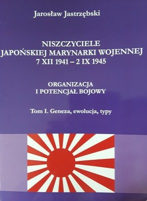 Niszczyciele Japońskiej Marynarki Wojennej 7.XII.1941 - 2.IX.1945. Organizacja i potencjał bojowy. Tom I. Geneza, ewolucja, typy Niszczyciele Japońskiej Marynarki Wojennej 7.XII.1941 - 2.IX.1945. Organizacja i potencjał bojowy. Tom I. Geneza, ewolucja, typy