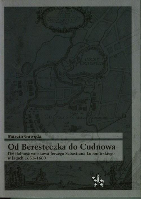 Od Beresteczka do Cudnowa. Działalność wojskowa Jerzego Sebastiana Lubomirskiego w latach 1651-1660 Od Beresteczka do Cudnowa. Działalność wojskowa Jerzego Sebastiana Lubomirskiego w latach 1651-1660