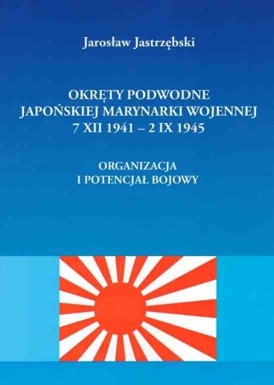 Okręty podwodne Japońskiej Marynarki Wojennej 7.XII.1941 - 2.IX.1945. Organizacja i potencjał bojowy Okręty podwodne Japońskiej Marynarki Wojennej 7.XII.1941 - 2.IX.1945. Organizacja i potencjał bojowy