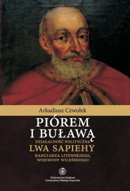 Piórem i buławą. Działalność polityczna Lwa Sapiehy Kanclerza Litewskiego, Wojewody Wielńskiego