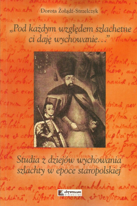 Pod każdym względem szlachetne ci daję wychowanie... Studia z dziejów wychowania szlachty w epoce staropolskiej Pod każdym względem szlachetne ci daję wychowanie... Studia z dziejów wychowania szlachty w epoce staropolskiej