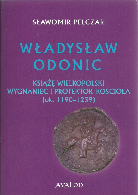 Władysław Odonic książę wielkopolski. Wygnaniec i protektor kościoła (ok.1190-1239) Władysław Odonic książę wielkopolski. Wygnaniec i protektor kościoła (ok.1190-1239)