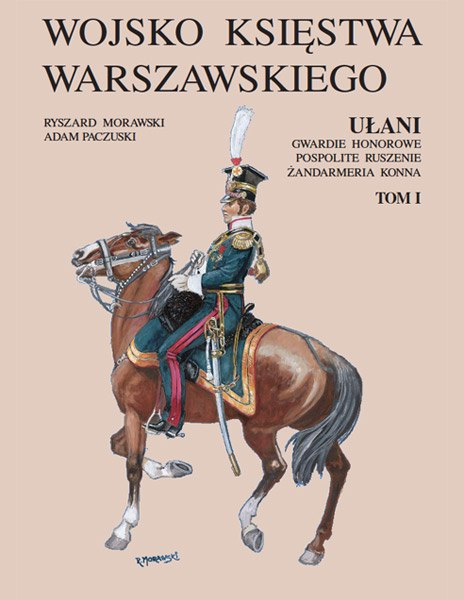Wojsko Księstwa Warszawskiego. Ułani, gwardie honorowe, pospolite ruszenie, żandarmeria konna Tom I i II Wojsko Księstwa Warszawskiego. Ułani, gwardie honorowe, pospolite ruszenie, żandarmeria konna Tom I i II