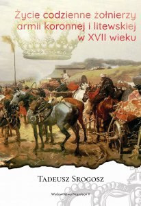 Życie codzienne żołnierzy armii koronnej i litewskiej w XVII wieku Życie codzienne żołnierzy armii koronnej i litewskiej w XVII wieku