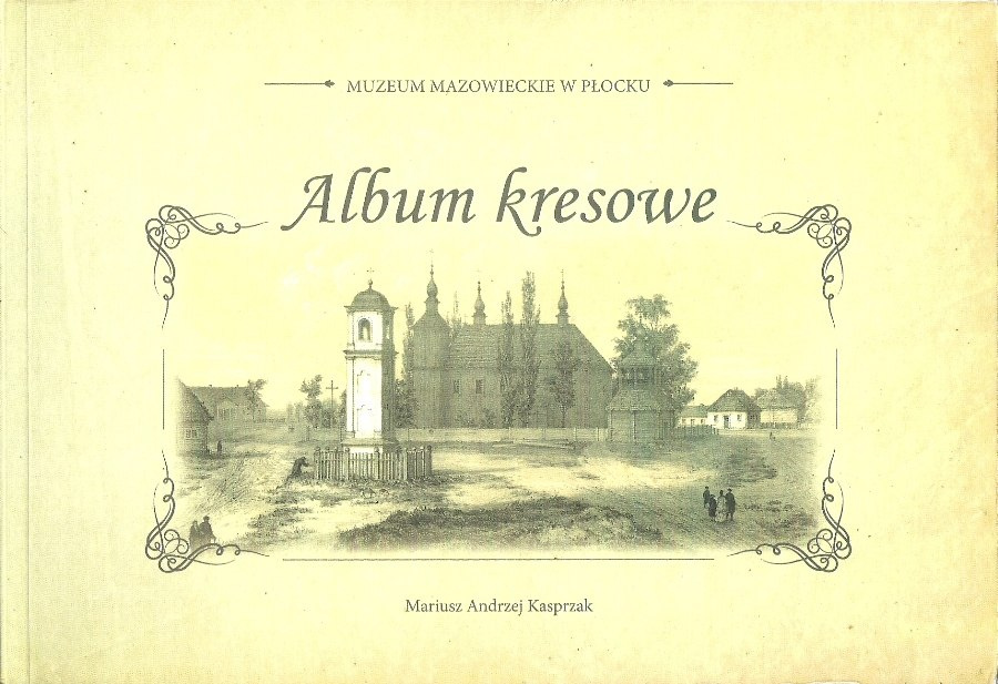 Album kresowe Ziemie wschodnie Rzeczypospolitej Obojga Narodów w grafice ze zbiorów Muzeum Mazowieckiego w Płocku Album kresowe Ziemie wschodnie Rzeczypospolitej Obojga Narodów w grafice ze zbiorów Muzeum Mazowieckiego w Płocku
