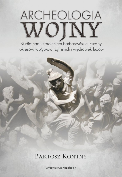 Archeologia wojny. Studia nad uzbrojeniem barbarzyńskiej Europy okresów wpływów rzymskich i wędrówek ludów Archeologia wojny. Studia nad uzbrojeniem barbarzyńskiej Europy okresów wpływów rzymskich i wędrówek ludów