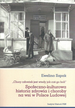 Chory człowiek jest wtedy jak coś go boli. Społeczno-kulturowa historia zdowia i choroby na wsi w Polsce Ludowej