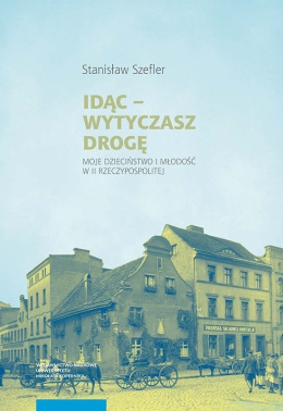 Idąc - wytyczasz drogę. Moje dzieciństwo i młodość w II Rzeczypospolitej S. Szefler