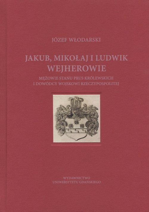 Jakub, Mikołaj i Ludwik Wejherowie. Mężowie stanu Prus Królewskich i dowódcy wojskowi Rzeczypospolitej Jakub, Mikołaj i Ludwik Wejherowie. Mężowie stanu Prus Królewskich i dowódcy wojskowi Rzeczypospolitej