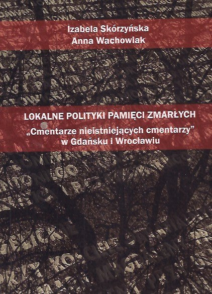 Lokalne polityki pamięci zmarłych "Cmentarze nieistniejących cmentarzy" w Gdańsku i Wrocławiu Lokalne polityki pamięci zmarłych "Cmentarze nieistniejących cmentarzy" w Gdańsku i Wrocławiu