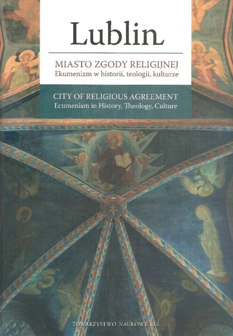 Lublin. Miasto zgody religijnej. Ekumenizm w historii, teologii, kulturze Lublin. Miasto zgody religijnej. Ekumenizm w historii, teologii, kulturze