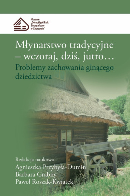 Młynarstwo tradycyjne - wczoraj, dziś, jutro ... Problemy zachowania ginącego dziedzictwa