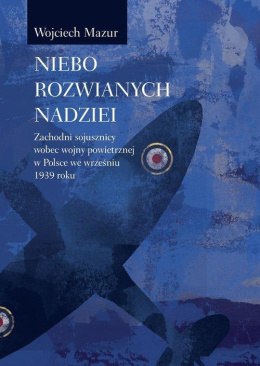 Niebo rozwianych nadziei. Zachodni sojusznicy wobec wojny powietrznej w Polsce we wrześniu 1939 roku