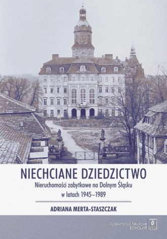 Niechciane dziedzictwo. Nieruchomości zabytkowe na Dolnym Śląsku w latach 1945-1989 Niechciane dziedzictwo. Nieruchomości zabytkowe na Dolnym Śląsku w latach 1945-1989