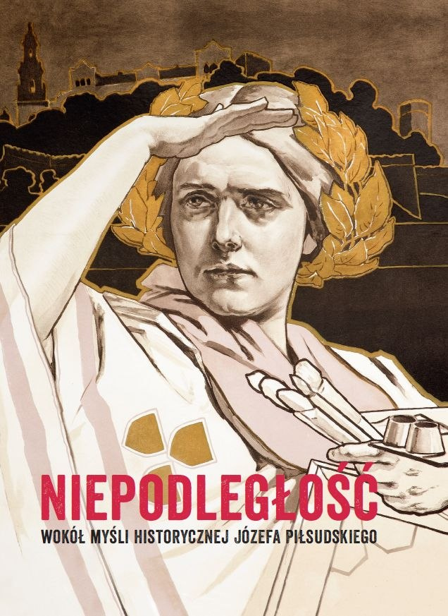 Niepodległość. Wokół myśli historycznej Józefa Piłsudskiego Niepodległość. Wokół myśli historycznej Józefa Piłsudskiego