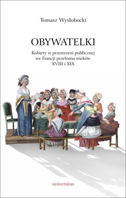 Obywatelki. Kobiety w przestrzeni publicznej we Francji przełomu wieków XVIII i XIX