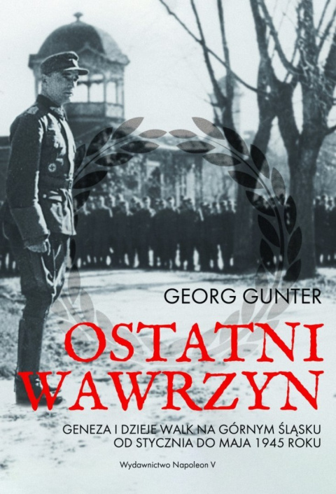 Ostatni wawrzyn Geneza i dzieje walk na Górnym Śląsku od stycznia do maja 1945 roku Ostatni wawrzyn Geneza i dzieje walk na Górnym Śląsku od stycznia do maja 1945 roku