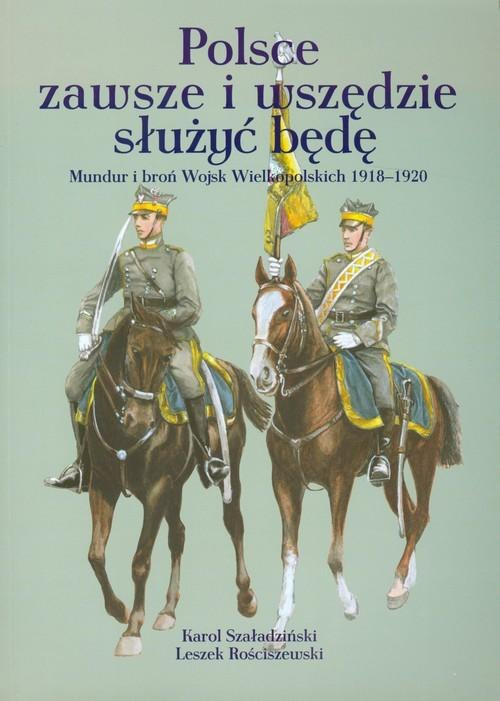 Polsce zawsze i wszędzie służyć będę. Mundur i broń Wojsk Wielkopolskich 1918-1920 Polsce zawsze i wszędzie służyć będę. Mundur i broń Wojsk Wielkopolskich 1918-1920