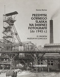 Przemysł Górnego Śląska na dawnej fotografii (do 1945 r.) ze zbiorów Muzeum w Gliwicach. Górnictwo