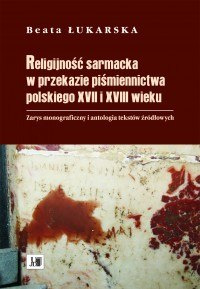 Religijność sarmacka w przekazie piśmiennictwa polskiego XVII i XVIII wieku. Zarys monograficzny i antologia tekstów źródłowych