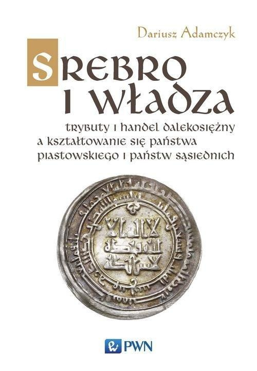 Srebro i władza. Trybuty i handel dalekosiężny a kształtowanie się państwa piastowskiego i państw sąsiednich w latach 800-1100 Srebro i władza. Trybuty i handel dalekosiężny a kształtowanie się państwa piastowskiego i państw sąsiednich w latach 800-1100