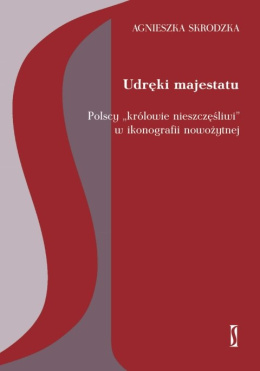 Udręki majestatu. Polscy "królowie nieszczęśliwi" w ikonografii nowożytnej