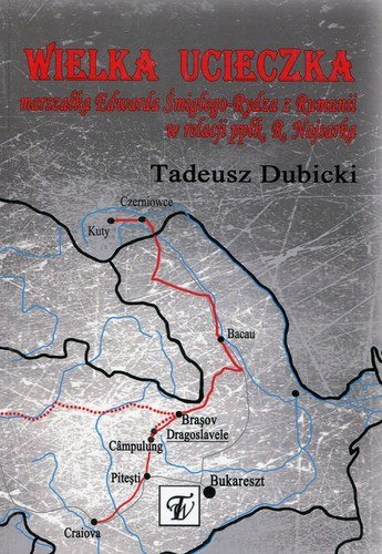 Wielka ucieczka marszałka Edwarda Śmigłego-Rydza z Rumunii w relacji ppłk. R. Najsarka Wielka ucieczka marszałka Edwarda Śmigłego-Rydza z Rumunii w relacji ppłk. R. Najsarka