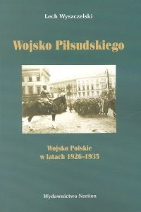 Wojsko Piłsudskiego. Wojsko Polskie w latach 1926-1935 Wojsko Piłsudskiego. Wojsko Polskie w latach 1926-1935