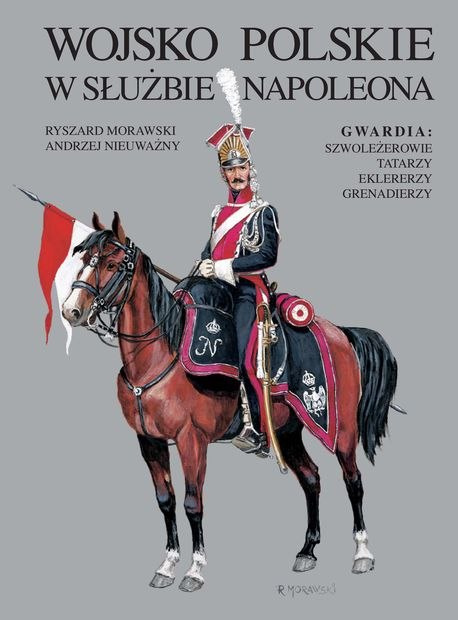 Wojsko Polskie w służbie Napoleona. Gwardia: szwoleżerowie, Tatarzy, eklererzy, grenadierzy Wojsko Polskie w służbie Napoleona. Gwardia: szwoleżerowie, Tatarzy, eklererzy, grenadierzy