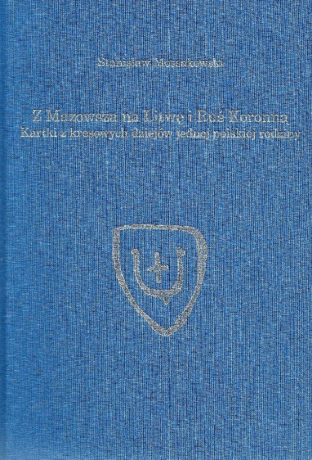 Z Mazowsza na Litwę i Ruś Koronną. Kartki z kresowych dziejów jednej polskiej rodziny Stanisław Mossakowski Z Mazowsza na Litwę i Ruś Koronną. Kartki z kresowych dziejów jednej polskiej rodziny Stanisław Mossakowski