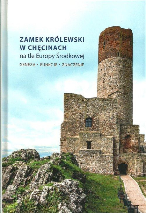 Zamek Królewski w Chęcinach na tle Europy Środkowej. Geneza - funkcje - znaczenie Zamek Królewski w Chęcinach na tle Europy Środkowej. Geneza - funkcje - znaczenie