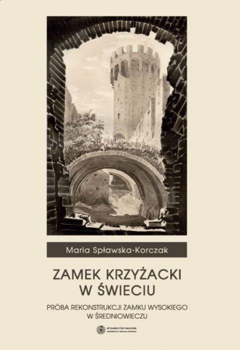Zamek krzyżacki w Świeciu. Próba rekonstrukcji zamku wysokiego w średniowieczu Zamek krzyżacki w Świeciu. Próba rekonstrukcji zamku wysokiego w średniowieczu